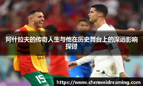 阿什拉夫的传奇人生与他在历史舞台上的深远影响探讨