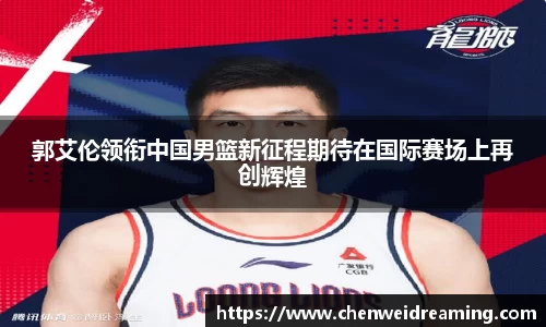 郭艾伦领衔中国男篮新征程期待在国际赛场上再创辉煌