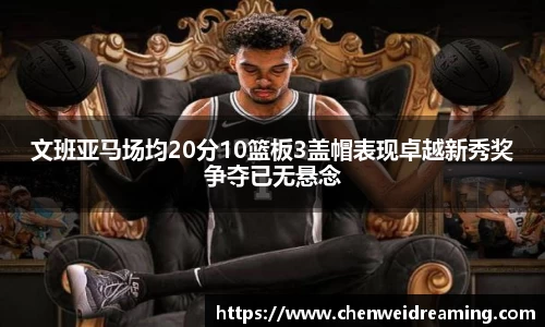 文班亚马场均20分10篮板3盖帽表现卓越新秀奖争夺已无悬念